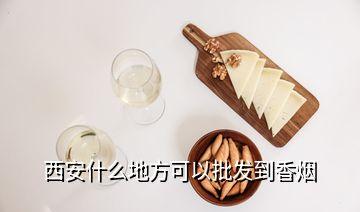 西安什么地方可以批发到香烟