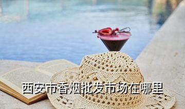 西安市香烟批发市场在哪里